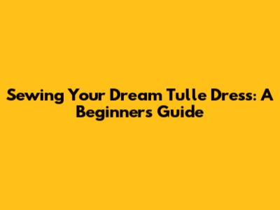 Sewing Your Dream Tulle Dress: A Beginner's Guide