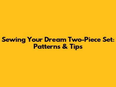 Sewing Your Dream Two-Piece Set: Patterns & Tips