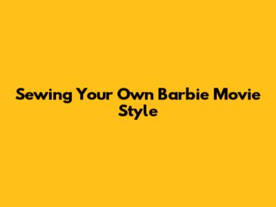 Sewing Your Own Barbie Movie Style