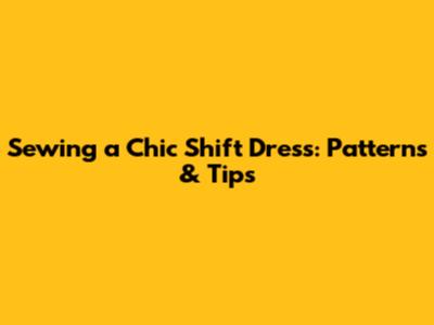 Sewing a Chic Shift Dress: Patterns & Tips