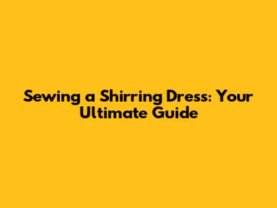 Sewing a Shirring Dress: Your Ultimate Guide