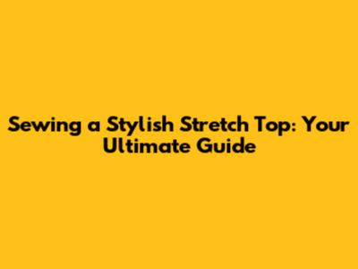 Sewing a Stylish Stretch Top: Your Ultimate Guide