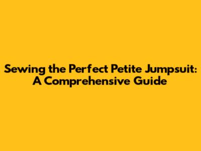 Sewing the Perfect Petite Jumpsuit: A Comprehensive Guide