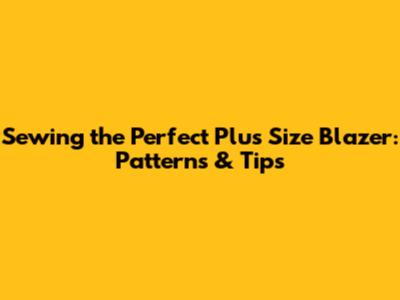 Sewing the Perfect Plus Size Blazer: Patterns & Tips