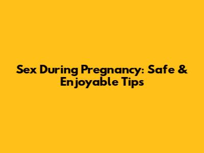 Sex During Pregnancy: Safe & Enjoyable Tips