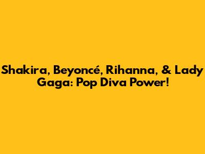 Shakira, Beyoncé, Rihanna, & Lady Gaga: Pop Diva Power!