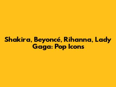Shakira, Beyoncé, Rihanna, Lady Gaga: Pop Icons