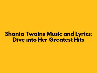 Shania Twain's Music and Lyrics: Dive into Her Greatest Hits