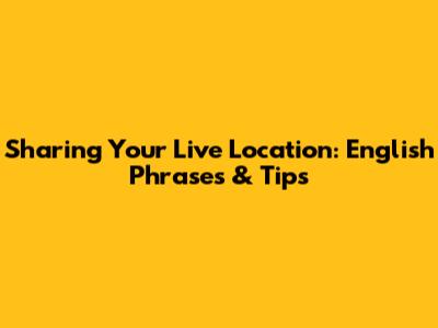 Sharing Your Live Location: English Phrases & Tips
