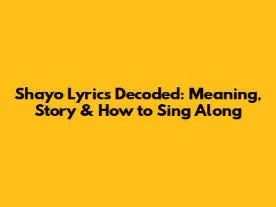 Shayo Lyrics Decoded: Meaning, Story & How to Sing Along