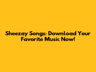Sheezay Songs: Download Your Favorite Music Now!