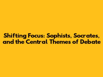 Shifting Focus: Sophists, Socrates, and the Central Themes of Debate