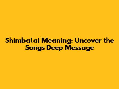 Shimbalai Meaning: Uncover the Song's Deep Message