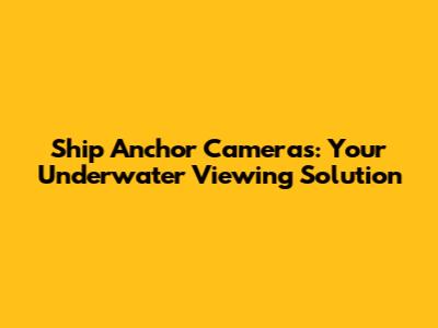 Ship Anchor Cameras: Your Underwater Viewing Solution