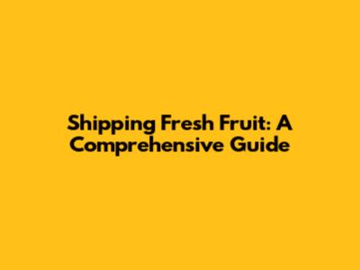 Shipping Fresh Fruit: A Comprehensive Guide