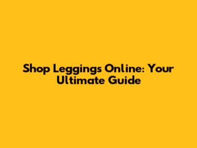 Shop Leggings Online: Your Ultimate Guide
