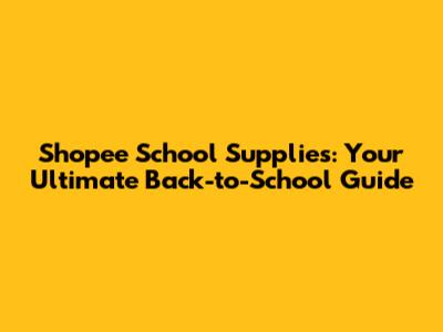 Shopee School Supplies: Your Ultimate Back-to-School Guide