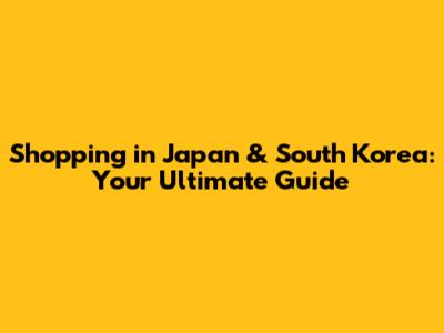 Shopping in Japan & South Korea: Your Ultimate Guide