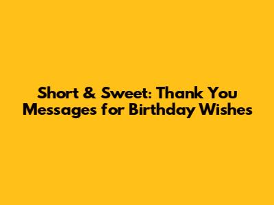 Short & Sweet: Thank You Messages for Birthday Wishes