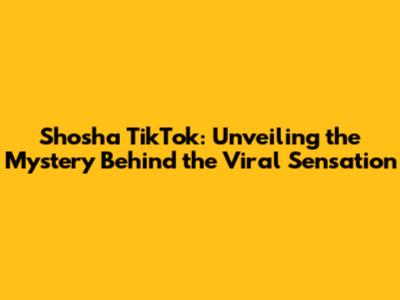 Shosha TikTok: Unveiling the Mystery Behind the Viral Sensation