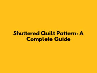Shuttered Quilt Pattern: A Complete Guide