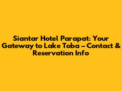 Siantar Hotel Parapat: Your Gateway to Lake Toba – Contact & Reservation Info