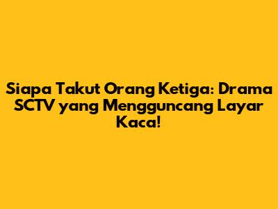 Siapa Takut Orang Ketiga: Drama SCTV yang Mengguncang Layar Kaca!