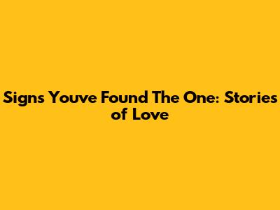 Signs You've Found 'The One': Stories of Love