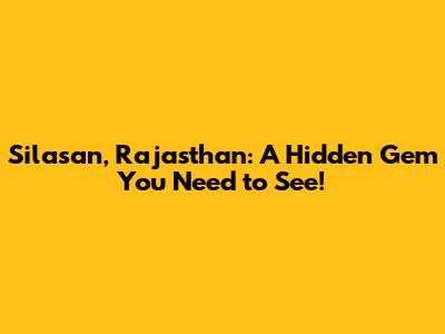 Silasan, Rajasthan: A Hidden Gem You Need to See!