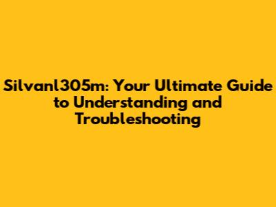 Silvanl305m: Your Ultimate Guide to Understanding and Troubleshooting