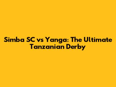 Simba SC vs Yanga: The Ultimate Tanzanian Derby