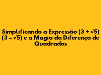 Simplificando a Expressão (3 + √5) * (3 – √5) e a Magia da Diferença de Quadrados