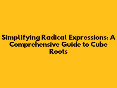 Simplifying Radical Expressions: A Comprehensive Guide to Cube Roots