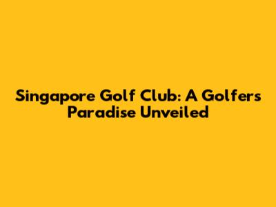 Singapore Golf Club: A Golfer's Paradise Unveiled