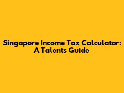 Singapore Income Tax Calculator: A Talent's Guide