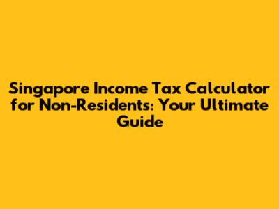 Singapore Income Tax Calculator for Non-Residents: Your Ultimate Guide
