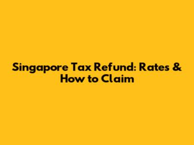 Singapore Tax Refund: Rates & How to Claim