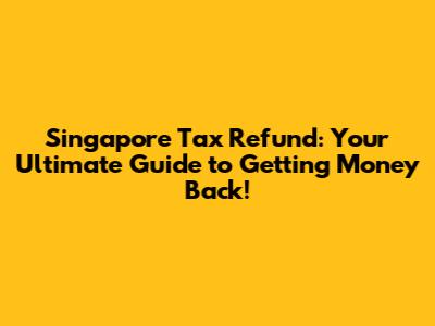Singapore Tax Refund: Your Ultimate Guide to Getting Money Back!