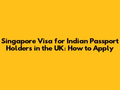 Singapore Visa for Indian Passport Holders in the UK: How to Apply
