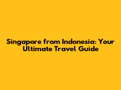 Singapore from Indonesia: Your Ultimate Travel Guide