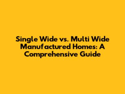 Single Wide vs. Multi Wide Manufactured Homes: A Comprehensive Guide