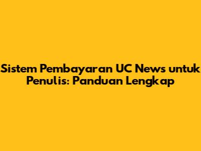 Sistem Pembayaran UC News untuk Penulis: Panduan Lengkap