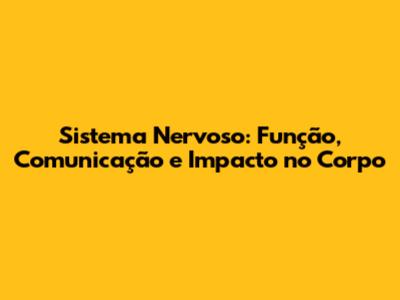Sistema Nervoso: Função, Comunicação e Impacto no Corpo