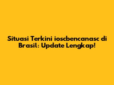Situasi Terkini ioscbencanasc di Brasil: Update Lengkap!