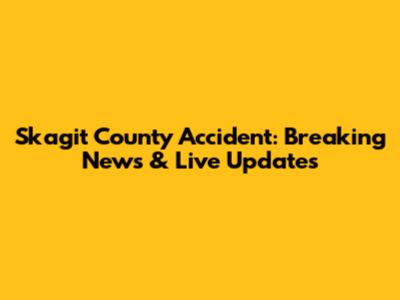 Skagit County Accident: Breaking News & Live Updates