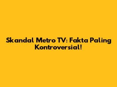 Skandal Metro TV: Fakta Paling Kontroversial!