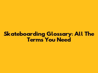 Skateboarding Glossary: All The Terms You Need