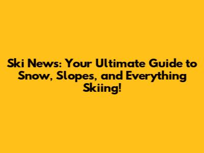 Ski News: Your Ultimate Guide to Snow, Slopes, and Everything Skiing!