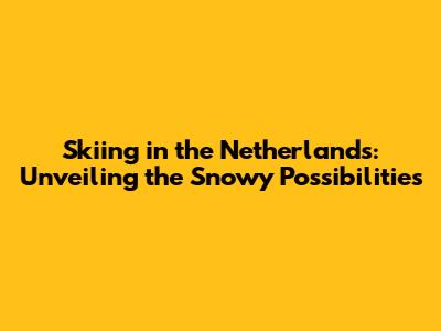 Skiing in the Netherlands: Unveiling the Snowy Possibilities