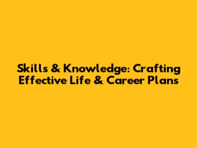 Skills & Knowledge: Crafting Effective Life & Career Plans